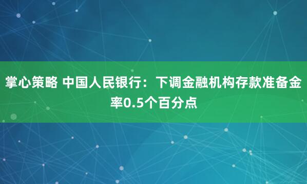 掌心策略 中国人民银行：下调金融机构存款准备金率0.5个百分点
