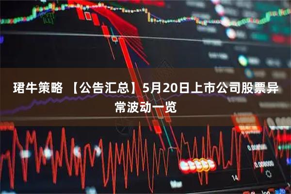 珺牛策略 【公告汇总】5月20日上市公司股票异常波动一览