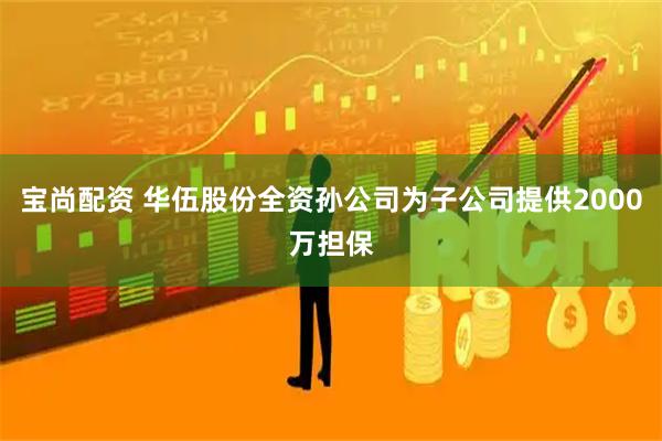 宝尚配资 华伍股份全资孙公司为子公司提供2000万担保