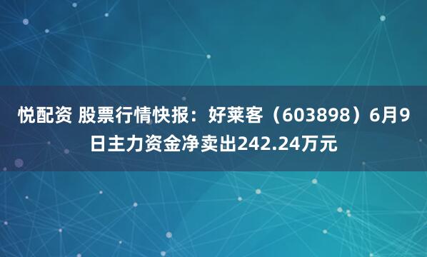 悦配资 股票行情快报：好莱客（603898）6月9日主力资金净卖出242.24万元