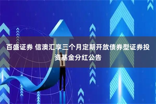 百盛证券 信澳汇享三个月定期开放债券型证券投资基金分红公告