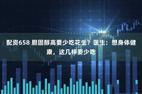 配资658 胆固醇高要少吃花生?医生:想身体健康,这几样要少吃
