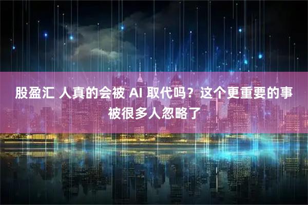 股盈汇 人真的会被 AI 取代吗？这个更重要的事被很多人忽略了