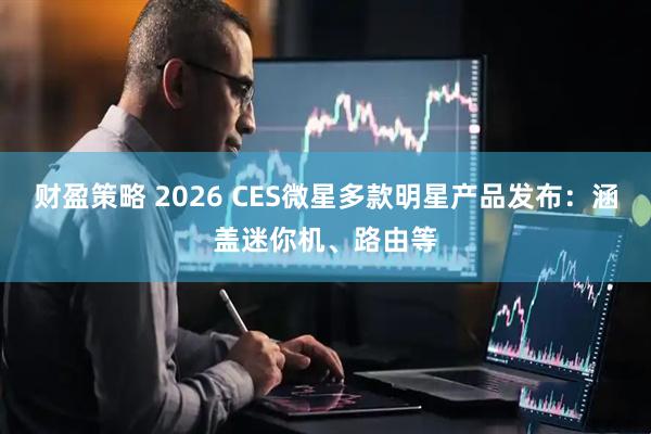 财盈策略 2026 CES微星多款明星产品发布：涵盖迷你机、路由等