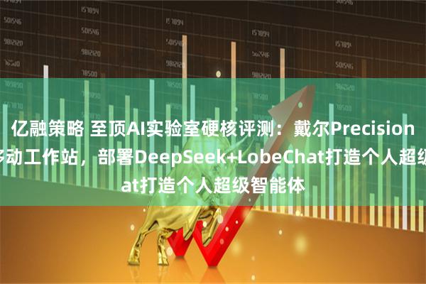 亿融策略 至顶AI实验室硬核评测：戴尔Precision 5690移动工作站，部署DeepSeek+LobeChat打造个人超级智能体