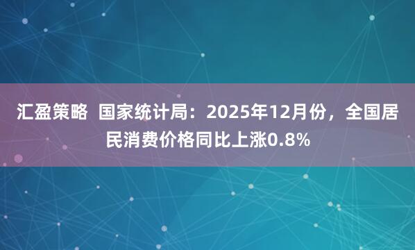 汇盈策略  国家统计局：2025年12月份，全国居民消费价格同比上涨0.8%
