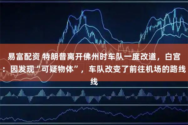 易富配资 特朗普离开佛州时车队一度改道，白宫：因发现“可疑物体”，车队改变了前往机场的路线