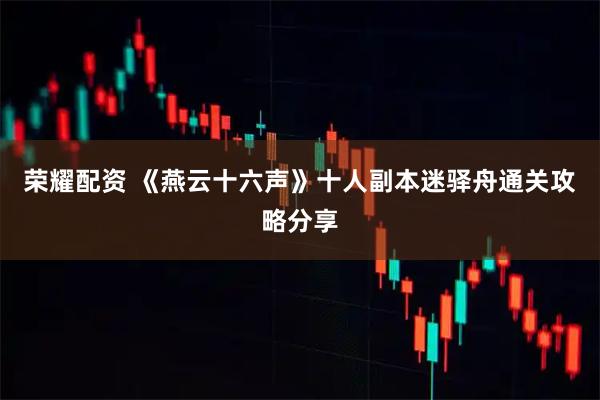 荣耀配资 《燕云十六声》十人副本迷驿舟通关攻略分享