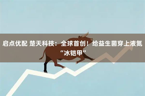 启点优配 楚天科技：全球首创！给益生菌穿上液氮“冰铠甲”