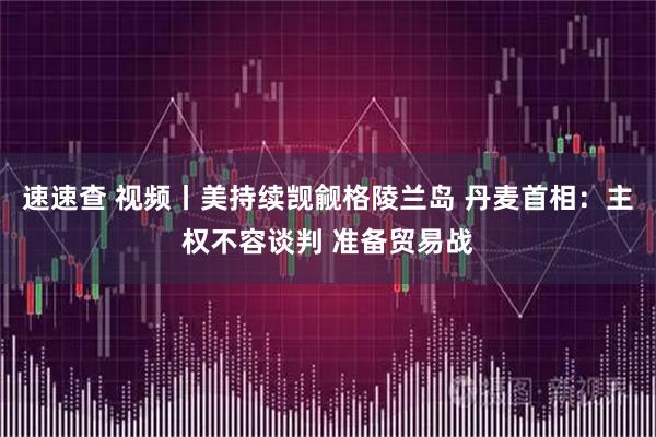 速速查 视频丨美持续觊觎格陵兰岛 丹麦首相：主权不容谈判 准备贸易战