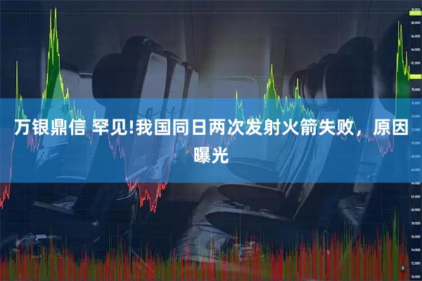 万银鼎信 罕见!我国同日两次发射火箭失败，原因曝光