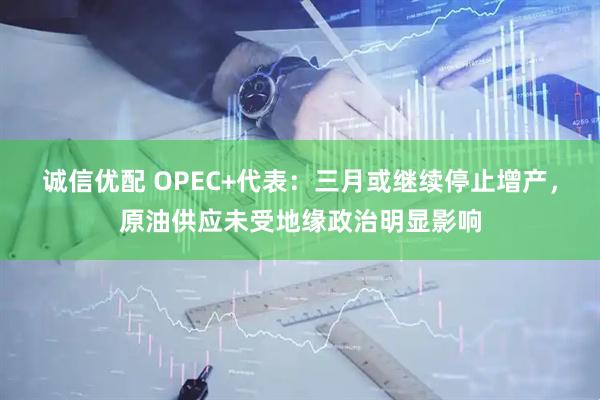 诚信优配 OPEC+代表：三月或继续停止增产，原油供应未受地缘政治明显影响
