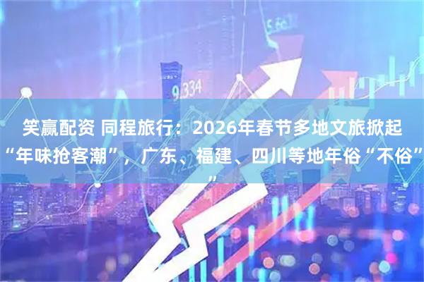 笑赢配资 同程旅行：2026年春节多地文旅掀起“年味抢客潮”，广东、福建、四川等地年俗“不俗”