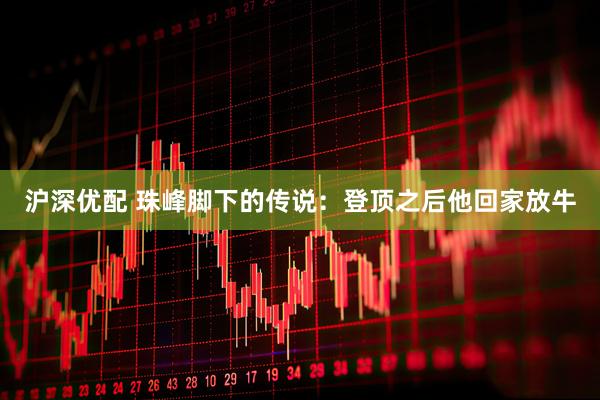 沪深优配 珠峰脚下的传说：登顶之后他回家放牛