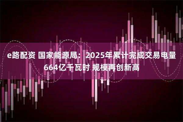 e路配资 国家能源局:2025年累计完成交易电量664亿千瓦时 规模再创新高