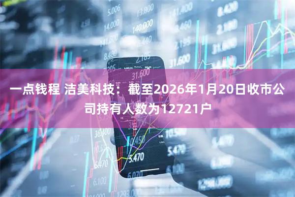 一点钱程 洁美科技：截至2026年1月20日收市公司持有人数为12721户