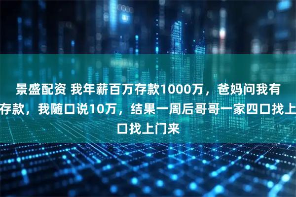 景盛配资 我年薪百万存款1000万,爸妈问我有多少存款,我随口说10万,结果一周后哥哥一家四口找上门来