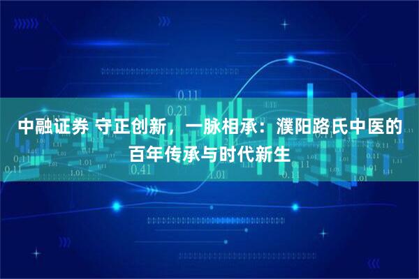 中融证券 守正创新，一脉相承：濮阳路氏中医的百年传承与时代新生
