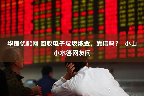 华锋优配网 回收电子垃圾炼金，靠谱吗？  小山小水答网友问