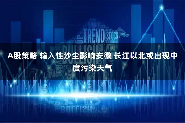 A股策略 输入性沙尘影响安徽 长江以北或出现中度污染天气