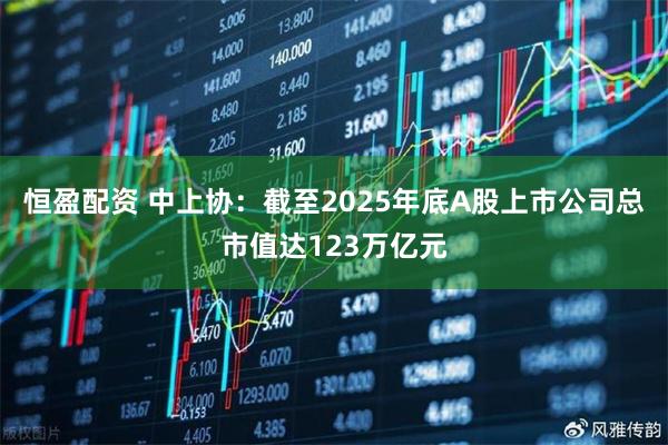 恒盈配资 中上协:截至2025年底A股上市公司总市值达123万亿元