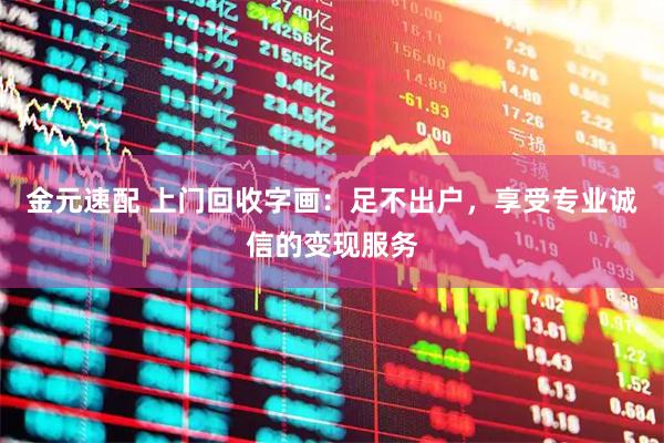 金元速配 上门回收字画：足不出户，享受专业诚信的变现服务