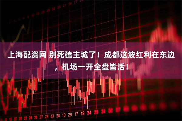 上海配资网 别死磕主城了！成都这波红利在东边，机场一开全盘皆活！