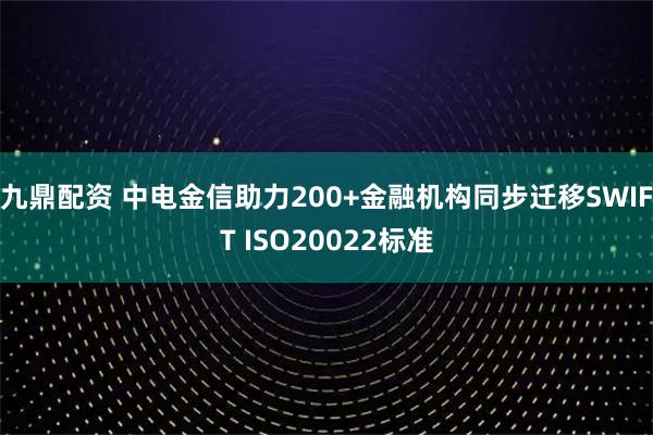 九鼎配资 中电金信助力200+金融机构同步迁移SWIFT ISO20022标准