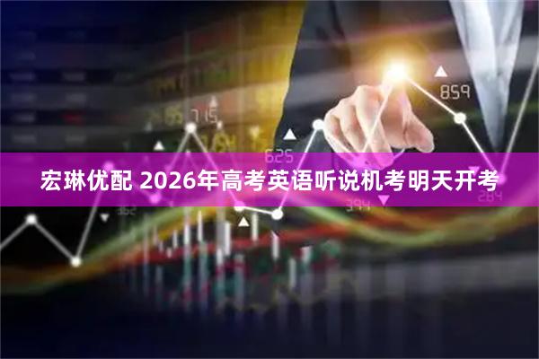 宏琳优配 2026年高考英语听说机考明天开考