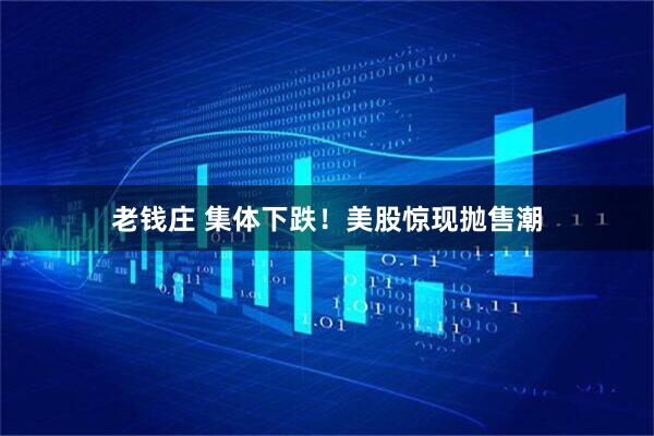 老钱庄 集体下跌！美股惊现抛售潮