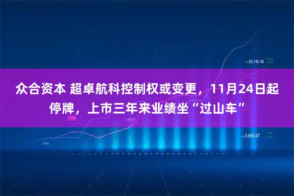 众合资本 超卓航科控制权或变更，11月24日起停牌，上市三年来业绩坐“过山车”