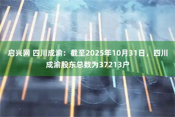 启兴网 四川成渝：截至2025年10月31日，四川成渝股东总数为37213户