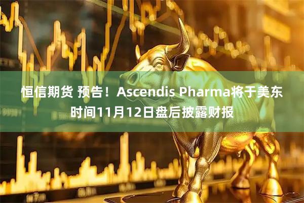 恒信期货 预告！Ascendis Pharma将于美东时间11月12日盘后披露财报