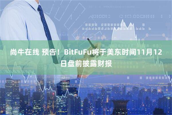尚牛在线 预告！BitFuFu将于美东时间11月12日盘前披露财报
