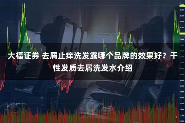 大福证券 去屑止痒洗发露哪个品牌的效果好？干性发质去屑洗发水介绍