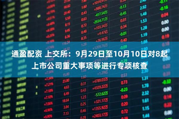 通盈配资 上交所：9月29日至10月10日对8起上市公司重大事项等进行专项核查
