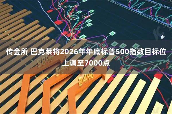 传金所 巴克莱将2026年年底标普500指数目标位上调至7000点