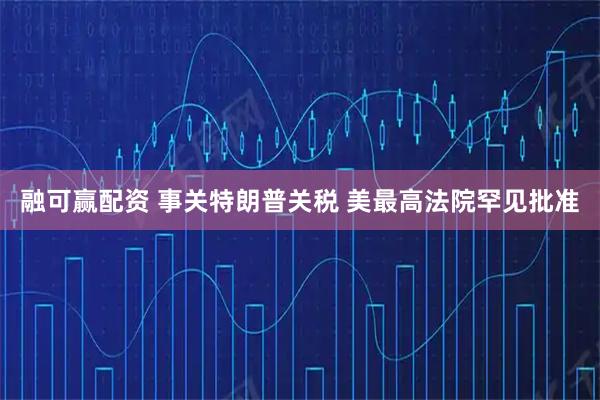 融可赢配资 事关特朗普关税 美最高法院罕见批准