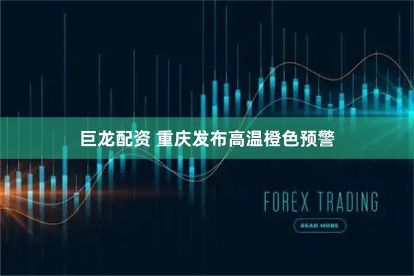 巨龙配资 重庆发布高温橙色预警