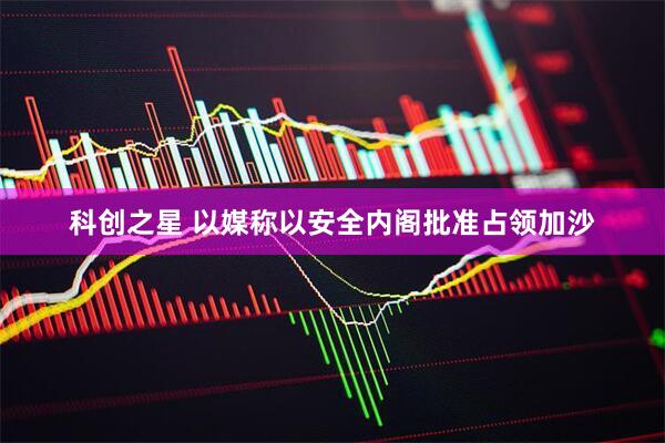科创之星 以媒称以安全内阁批准占领加沙