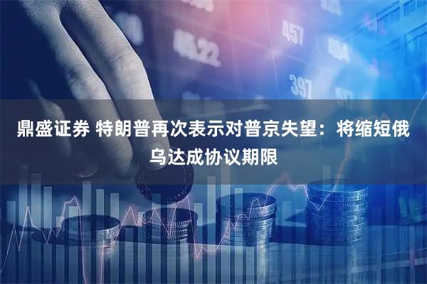 鼎盛证券 特朗普再次表示对普京失望：将缩短俄乌达成协议期限