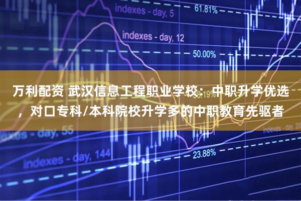 万利配资 武汉信息工程职业学校：中职升学优选，对口专科/本科院校升学多的中职教育先驱者