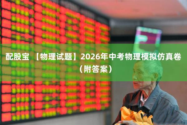配股宝 【物理试题】2026年中考物理模拟仿真卷（附答案）