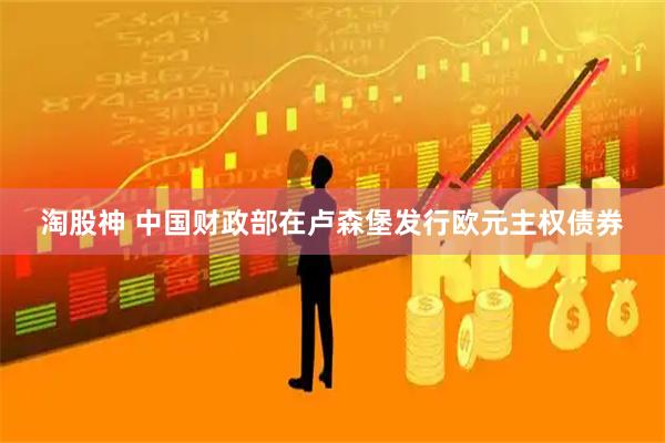 淘股神 中国财政部在卢森堡发行欧元主权债券
