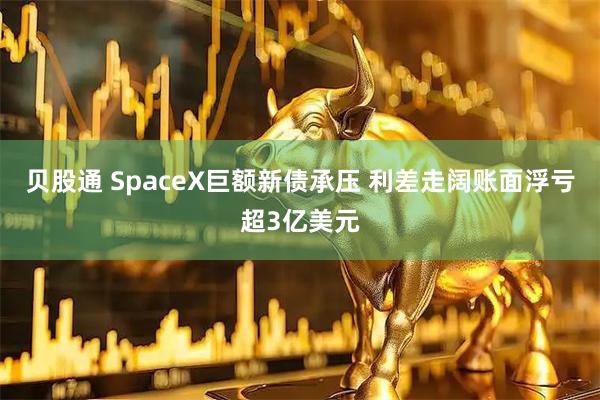 贝股通 SpaceX巨额新债承压 利差走阔账面浮亏超3亿美元