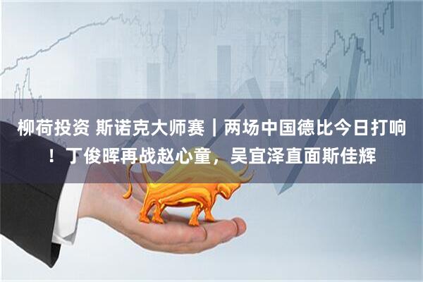 柳荷投资 斯诺克大师赛｜两场中国德比今日打响！丁俊晖再战赵心童，吴宜泽直面斯佳辉