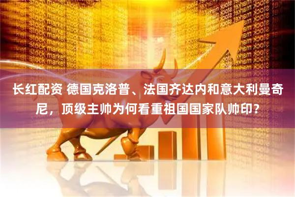 长红配资 德国克洛普、法国齐达内和意大利曼奇尼，顶级主帅为何看重祖国国家队帅印？