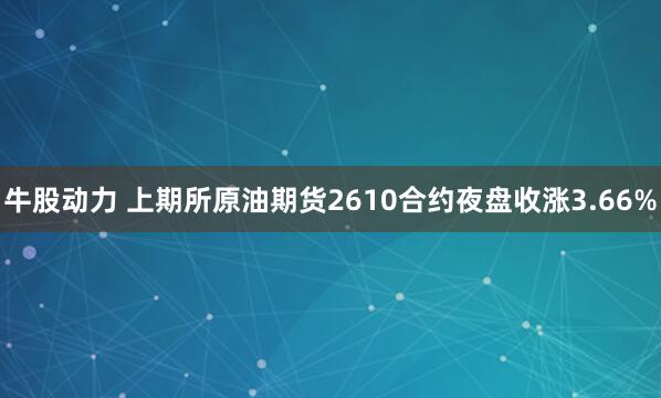 牛股动力 上期所原油期货2610合约夜盘收涨3.66%