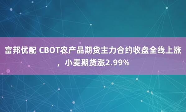 富邦优配 CBOT农产品期货主力合约收盘全线上涨，小麦期货涨2.99%